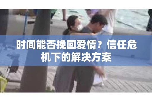 时间能否挽回爱情？信任危机下的解决方案