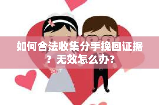 如何合法收集分手挽回证据？无效怎么办？