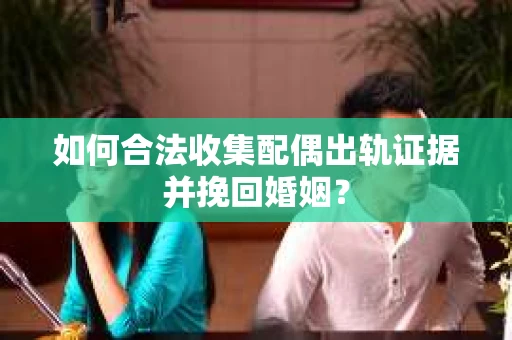 如何合法收集配偶出轨证据并挽回婚姻？