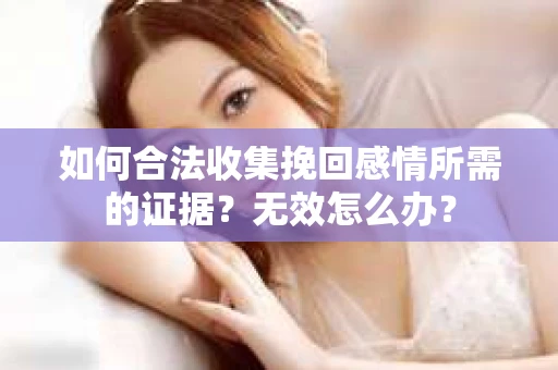如何合法收集挽回感情所需的证据？无效怎么办？