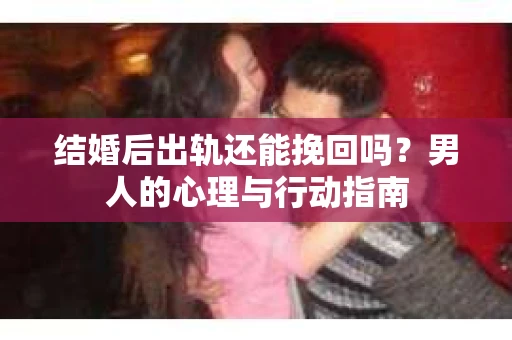 结婚后出轨还能挽回吗？男人的心理与行动指南