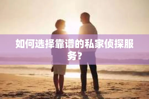 如何选择靠谱的私家侦探服务？