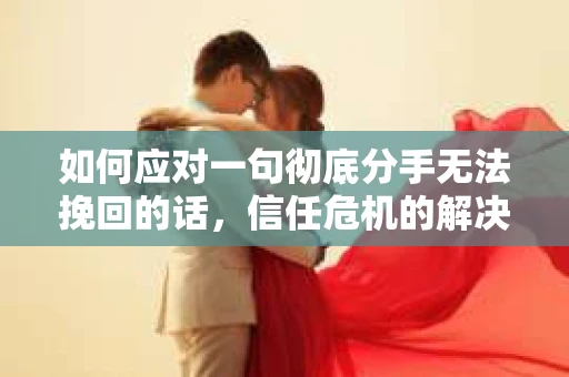 如何应对一句彻底分手无法挽回的话，信任危机的解决之道