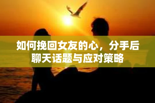 如何挽回女友的心，分手后聊天话题与应对策略