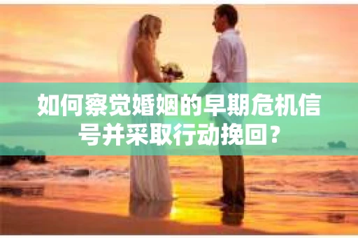 如何察觉婚姻的早期危机信号并采取行动挽回？
