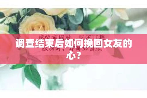 调查结束后如何挽回女友的心？