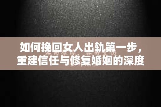 如何挽回女人出轨第一步，重建信任与修复婚姻的深度指南