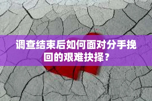 调查结束后如何面对分手挽回的艰难抉择？