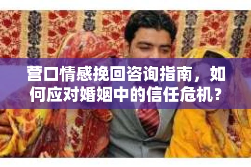 营口情感挽回咨询指南，如何应对婚姻中的信任危机？