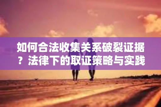 如何合法收集关系破裂证据？法律下的取证策略与实践
